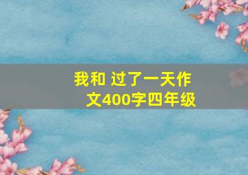 我和 过了一天作文400字四年级